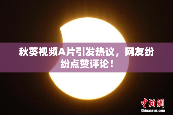 秋葵视频A片引发热议，网友纷纷点赞评论！