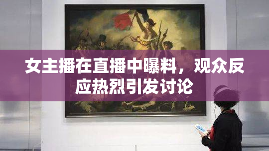 女主播在直播中曝料，观众反应热烈引发讨论