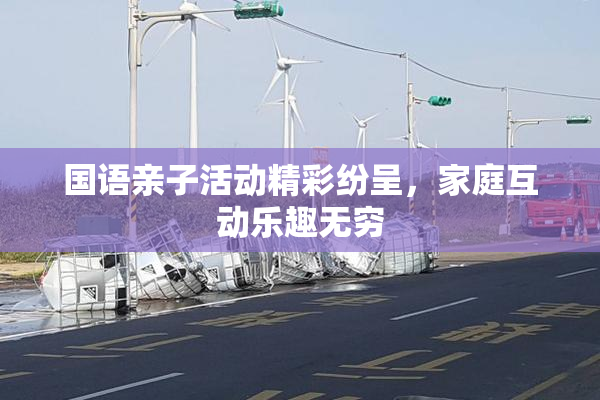 国语亲子活动精彩纷呈，家庭互动乐趣无穷