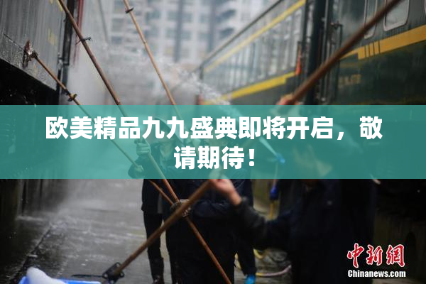 欧美精品九九盛典即将开启，敬请期待！