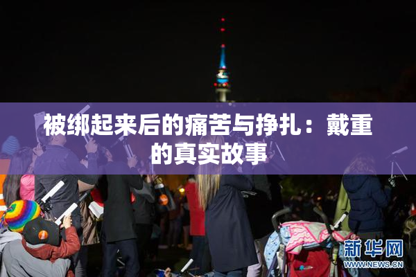 被绑起来后的痛苦与挣扎：戴重的真实故事