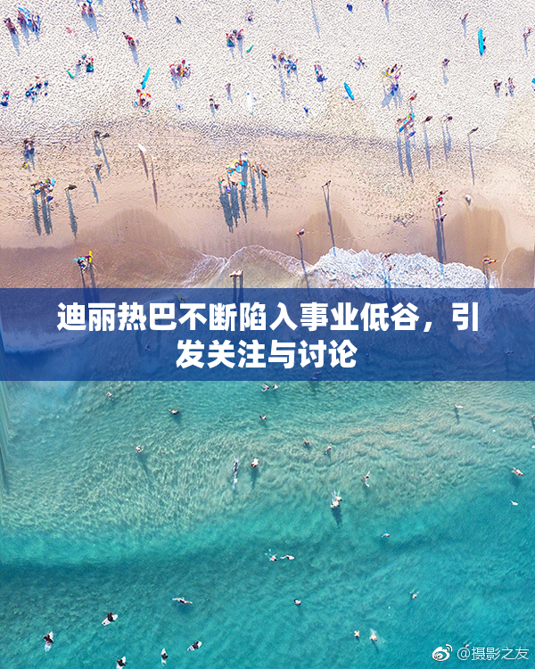 迪丽热巴不断陷入事业低谷，引发关注与讨论