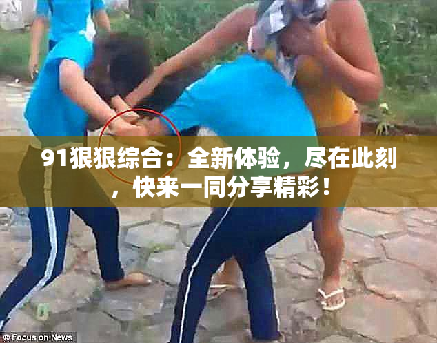 91狠狠综合：全新体验，尽在此刻，快来一同分享精彩！