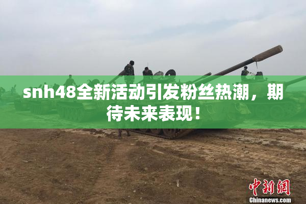 snh48全新活动引发粉丝热潮，期待未来表现！