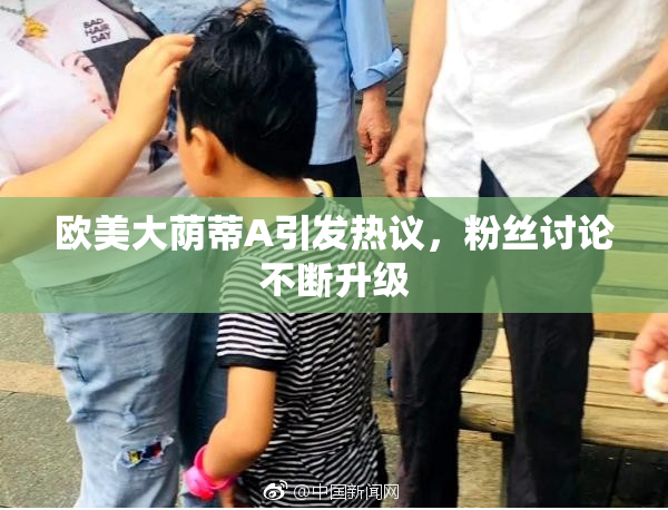欧美大荫蒂A引发热议，粉丝讨论不断升级