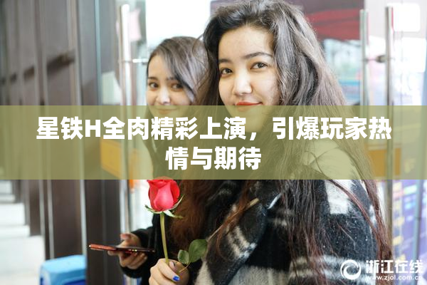 星铁H全肉精彩上演，引爆玩家热情与期待
