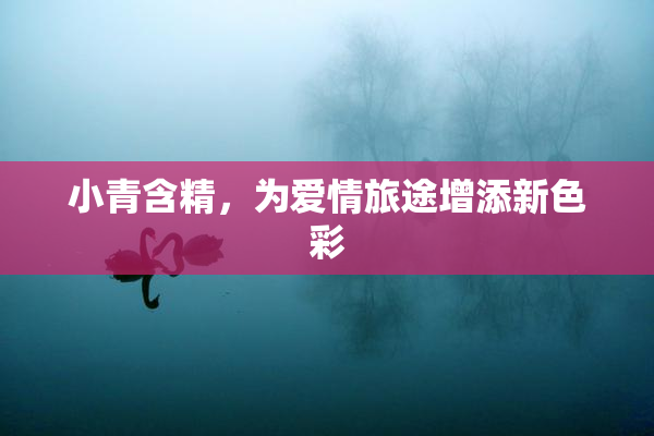 小青含精，为爱情旅途增添新色彩
