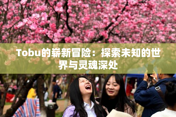 Tobu的崭新冒险：探索未知的世界与灵魂深处