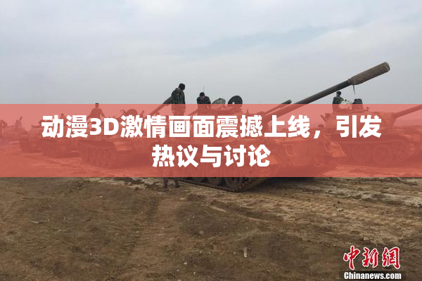 动漫3D激情画面震撼上线，引发热议与讨论