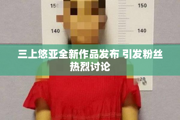 三上悠亚全新作品发布 引发粉丝热烈讨论