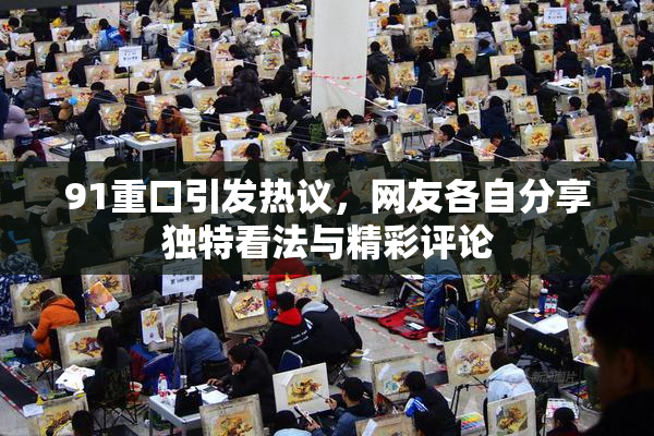 91重口引发热议，网友各自分享独特看法与精彩评论