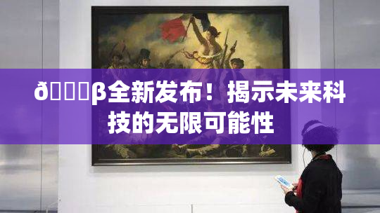 🔞β全新发布！揭示未来科技的无限可能性