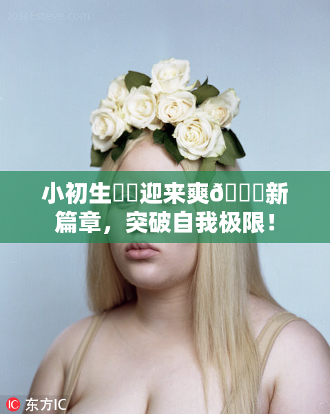 小初生❌‌迎来爽🔞新篇章，突破自我极限！