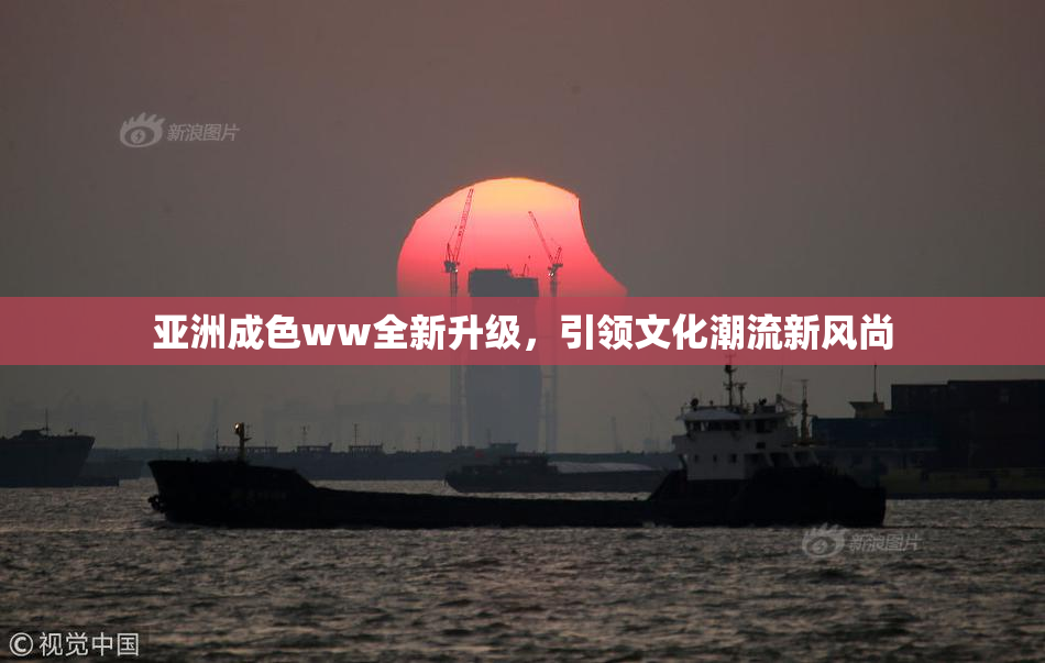 亚洲成色ww全新升级，引领文化潮流新风尚