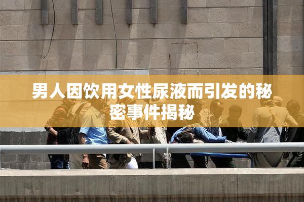 男人因饮用女性尿液而引发的秘密事件揭秘