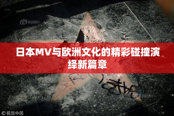 日本MV与欧洲文化的精彩碰撞演绎新篇章