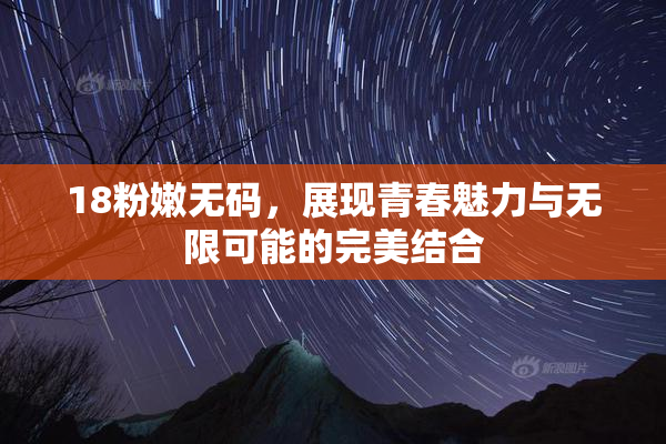 18粉嫩无码，展现青春魅力与无限可能的完美结合