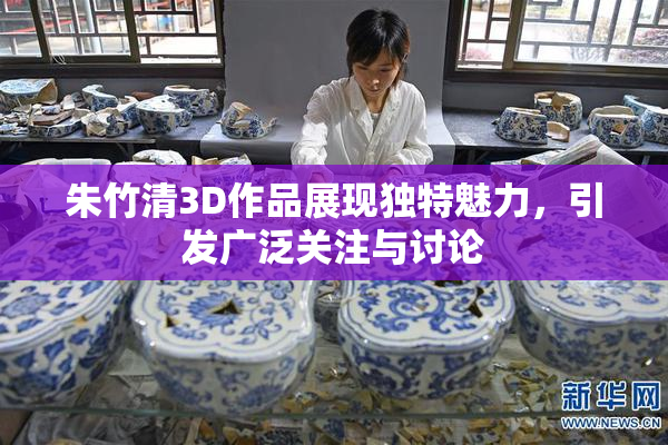 朱竹清3D作品展现独特魅力，引发广泛关注与讨论