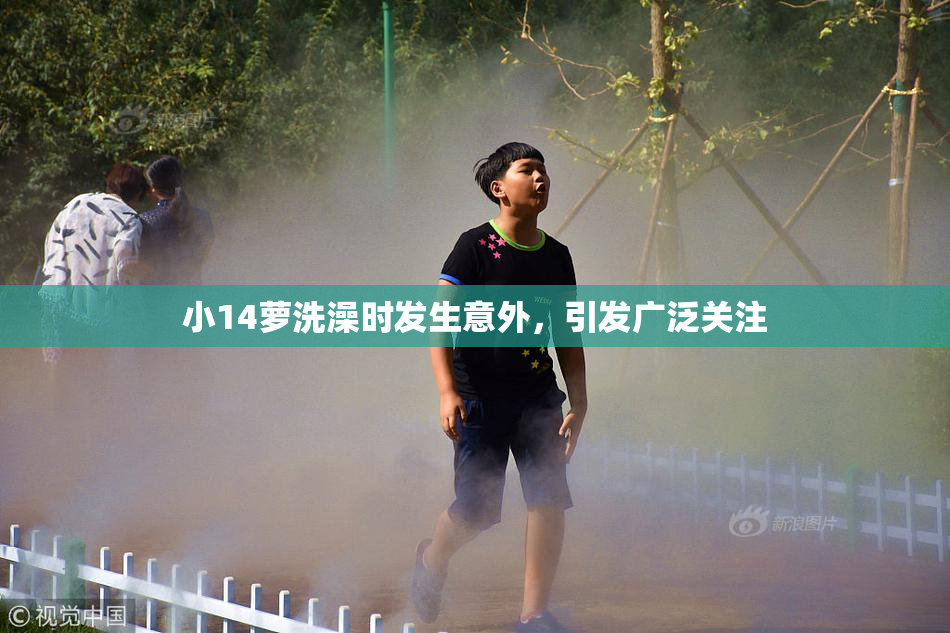 小14萝洗澡时发生意外，引发广泛关注