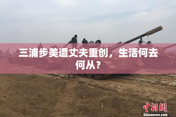 三浦步美遭丈夫重创，生活何去何从？