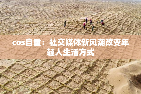 cos自重：社交媒体新风潮改变年轻人生活方式