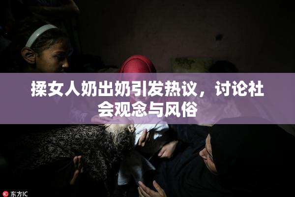 揉女人奶出奶引发热议，讨论社会观念与风俗