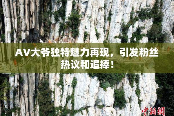 AV大爷独特魅力再现，引发粉丝热议和追捧！