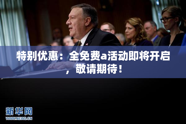 特别优惠：全免费a活动即将开启，敬请期待！