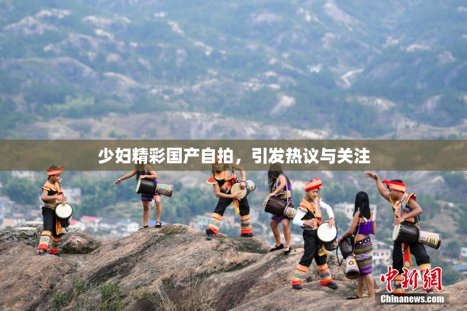 少妇精彩国产自拍，引发热议与关注