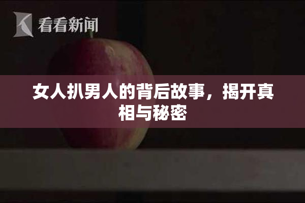 女人扒男人的背后故事，揭开真相与秘密