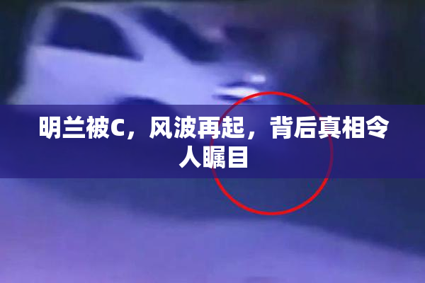 明兰被C，风波再起，背后真相令人瞩目