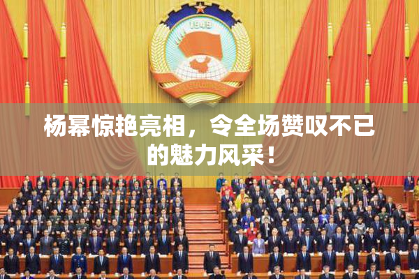 杨幂惊艳亮相，令全场赞叹不已的魅力风采！