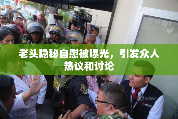 老头隐秘自慰被曝光，引发众人热议和讨论