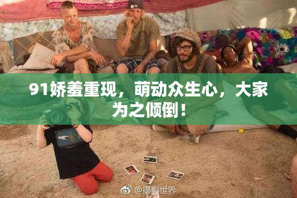 91娇羞重现，萌动众生心，大家为之倾倒！