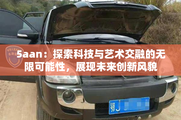 5aan：探索科技与艺术交融的无限可能性，展现未来创新风貌