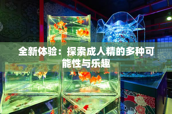 全新体验：探索成人精的多种可能性与乐趣