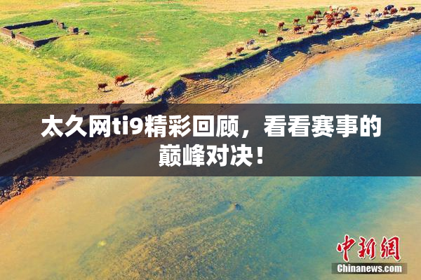太久网ti9精彩回顾，看看赛事的巅峰对决！