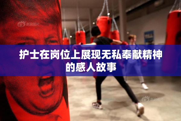 护士在岗位上展现无私奉献精神的感人故事