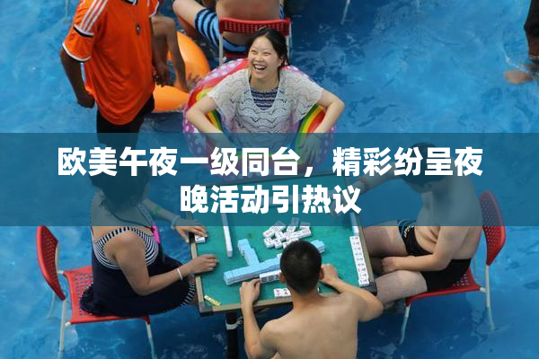 欧美午夜一级同台，精彩纷呈夜晚活动引热议