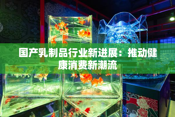 国产乳制品行业新进展：推动健康消费新潮流