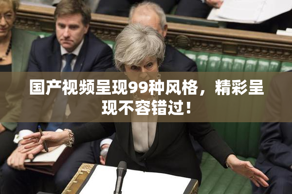国产视频呈现99种风格，精彩呈现不容错过！