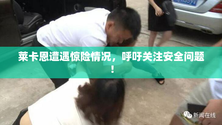 莱卡恩遭遇惊险情况，呼吁关注安全问题！