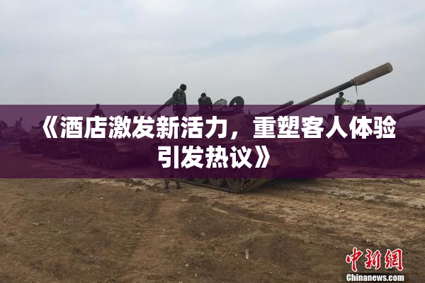 《酒店激发新活力，重塑客人体验引发热议》