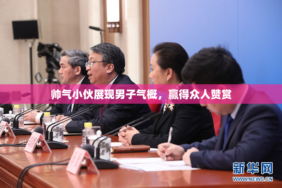 帅气小伙展现男子气概，赢得众人赞赏