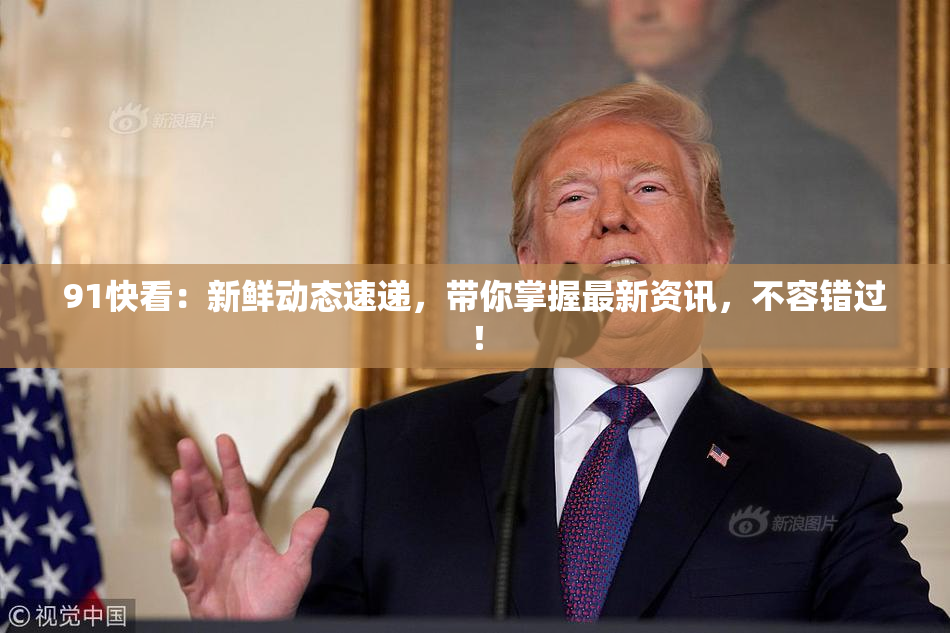 91快看：新鲜动态速递，带你掌握最新资讯，不容错过！