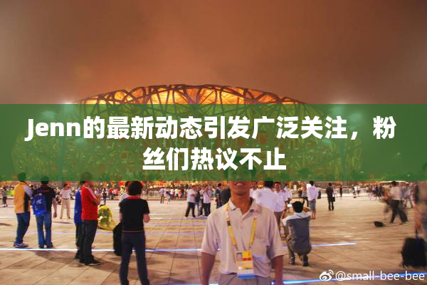 Jenn的最新动态引发广泛关注，粉丝们热议不止