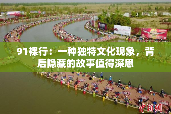 91裸行：一种独特文化现象，背后隐藏的故事值得深思