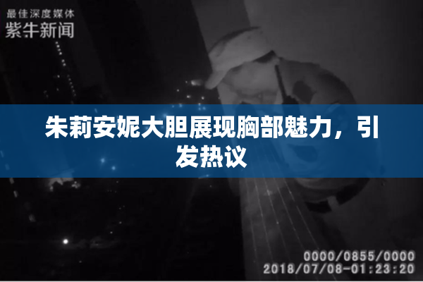 朱莉安妮大胆展现胸部魅力，引发热议