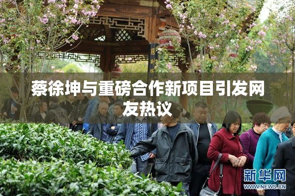 蔡徐坤与重磅合作新项目引发网友热议