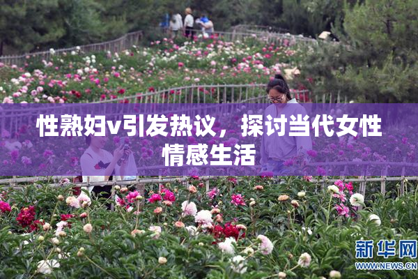 性熟妇v引发热议，探讨当代女性情感生活